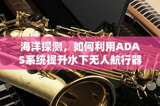 海洋探测，如何利用ADAS系统提升水下无人航行器的智能导航能力？