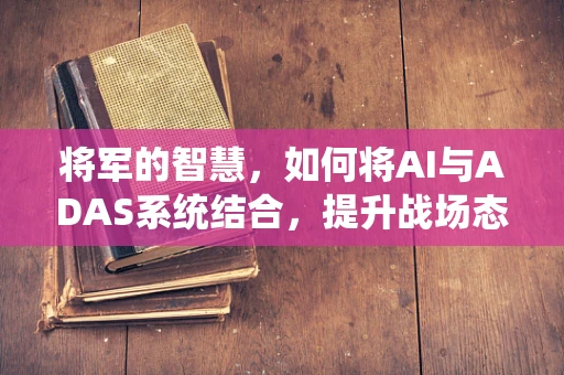 将军的智慧，如何将AI与ADAS系统结合，提升战场态势感知？