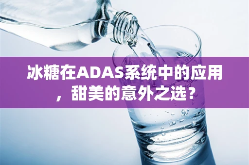 冰糖在ADAS系统中的应用，甜美的意外之选？