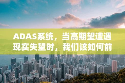 ADAS系统，当高期望遭遇现实失望时，我们该如何前行？