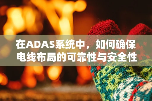 在ADAS系统中，如何确保电线布局的可靠性与安全性？