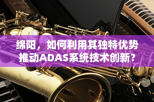 绵阳，如何利用其独特优势推动ADAS系统技术创新？