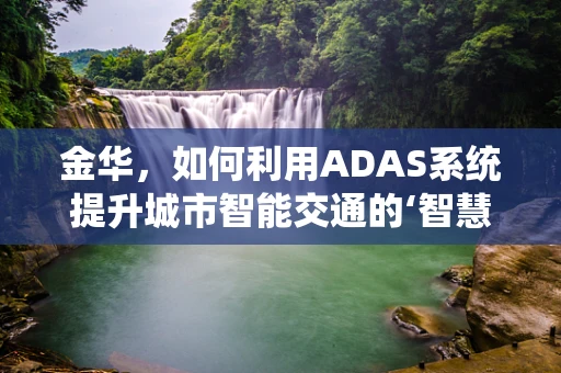 金华，如何利用ADAS系统提升城市智能交通的‘智慧’？