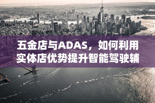 五金店与ADAS，如何利用实体店优势提升智能驾驶辅助系统体验？
