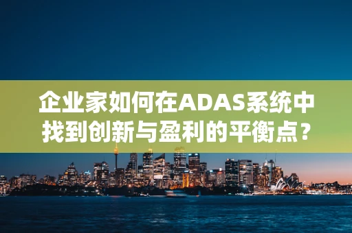 企业家如何在ADAS系统中找到创新与盈利的平衡点？