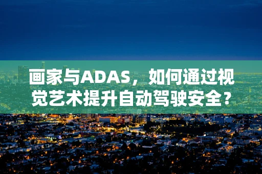 画家与ADAS，如何通过视觉艺术提升自动驾驶安全？