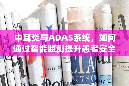 中耳炎与ADAS系统，如何通过智能监测提升患者安全？