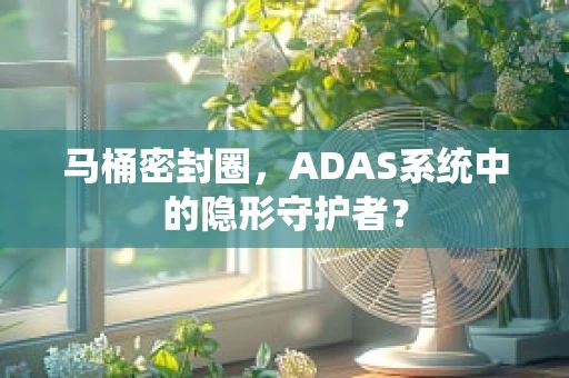 马桶密封圈，ADAS系统中的隐形守护者？
