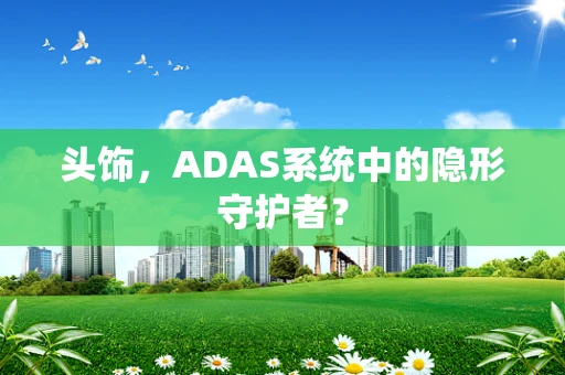 头饰，ADAS系统中的隐形守护者？