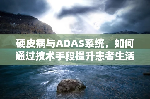 硬皮病与ADAS系统，如何通过技术手段提升患者生活质量？