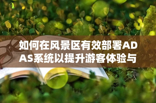 如何在风景区有效部署ADAS系统以提升游客体验与安全？