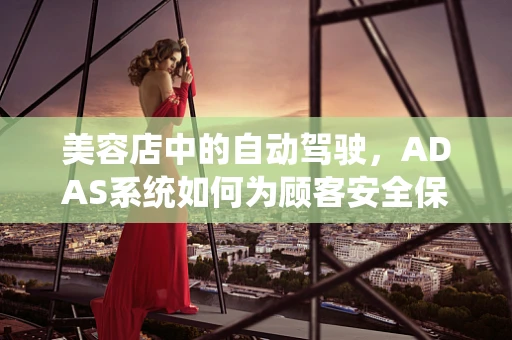 美容店中的自动驾驶，ADAS系统如何为顾客安全保驾护航？