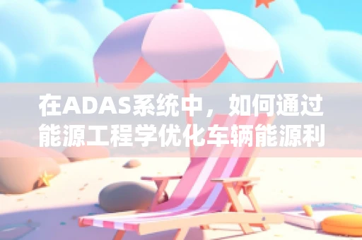 在ADAS系统中，如何通过能源工程学优化车辆能源利用效率？