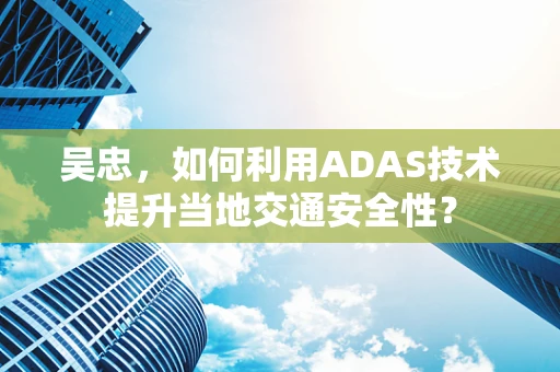 吴忠，如何利用ADAS技术提升当地交通安全性？