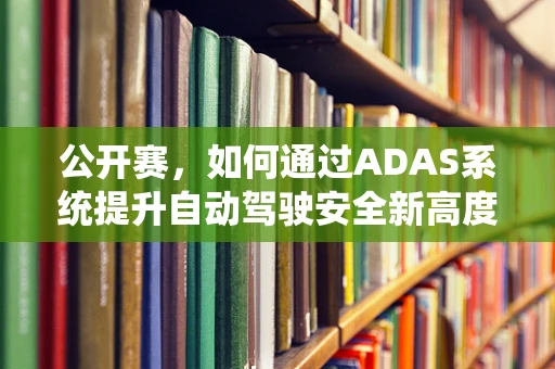 公开赛，如何通过ADAS系统提升自动驾驶安全新高度？