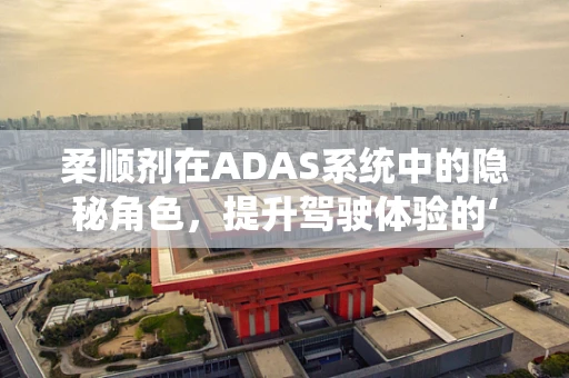 柔顺剂在ADAS系统中的隐秘角色，提升驾驶体验的‘软’实力？
