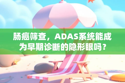 肠癌筛查，ADAS系统能成为早期诊断的隐形眼吗？