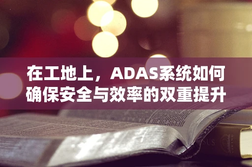 在工地上，ADAS系统如何确保安全与效率的双重提升？