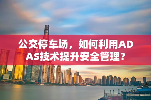 公交停车场，如何利用ADAS技术提升安全管理？