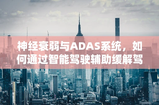 神经衰弱与ADAS系统，如何通过智能驾驶辅助缓解驾驶压力？