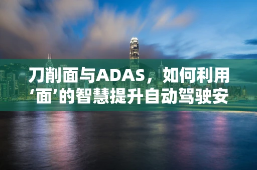 刀削面与ADAS，如何利用‘面’的智慧提升自动驾驶安全？