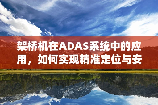 架桥机在ADAS系统中的应用，如何实现精准定位与安全监控？