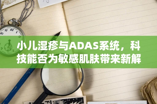 小儿湿疹与ADAS系统，科技能否为敏感肌肤带来新解？