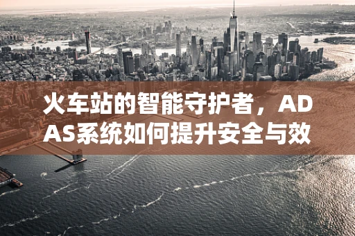 火车站的智能守护者，ADAS系统如何提升安全与效率？