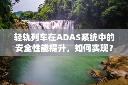 轻轨列车在ADAS系统中的安全性能提升，如何实现？