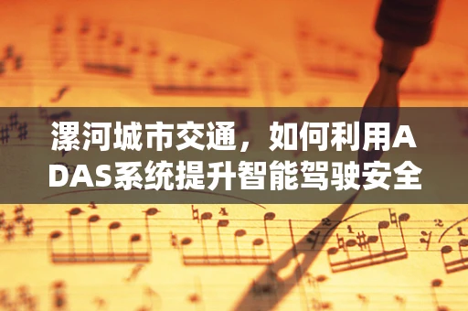 漯河城市交通，如何利用ADAS系统提升智能驾驶安全性？