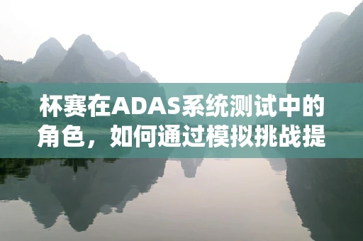 杯赛在ADAS系统测试中的角色，如何通过模拟挑战提升自动驾驶安全？
