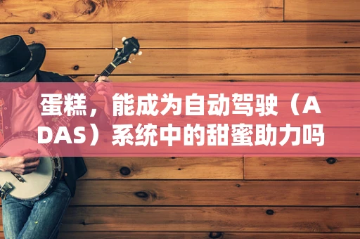 蛋糕，能成为自动驾驶（ADAS）系统中的甜蜜助力吗？