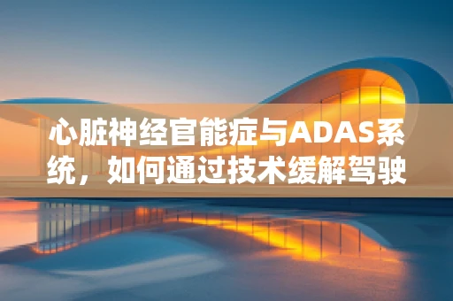 心脏神经官能症与ADAS系统，如何通过技术缓解驾驶者的心理压力？
