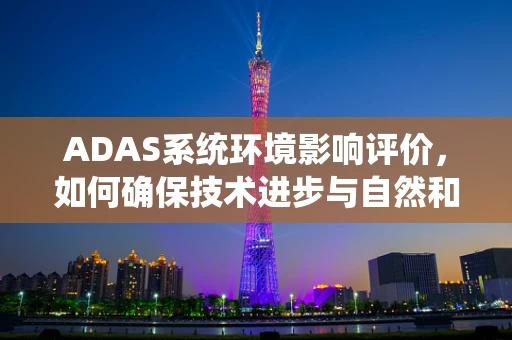 ADAS系统环境影响评价，如何确保技术进步与自然和谐共存？