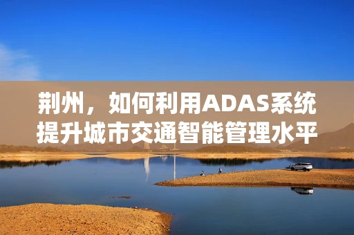 荆州，如何利用ADAS系统提升城市交通智能管理水平？