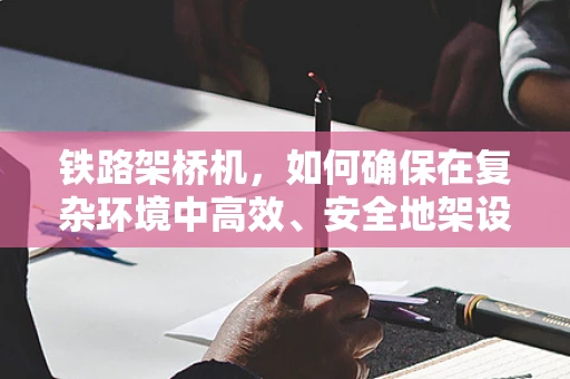 铁路架桥机，如何确保在复杂环境中高效、安全地架设桥梁？