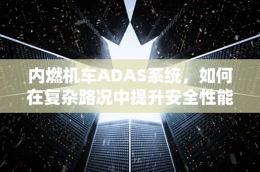 内燃机车ADAS系统，如何在复杂路况中提升安全性能？