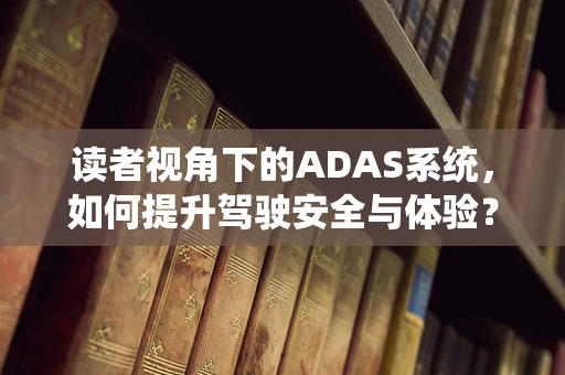 读者视角下的ADAS系统，如何提升驾驶安全与体验？