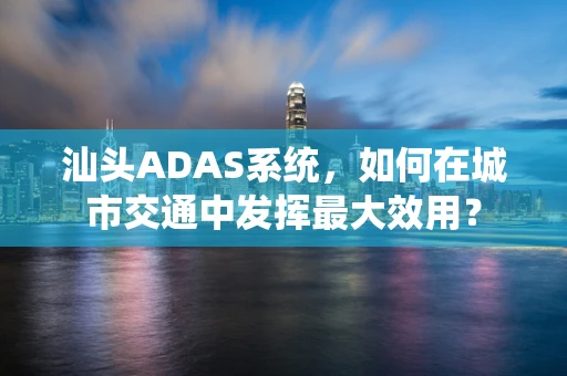 汕头ADAS系统，如何在城市交通中发挥最大效用？