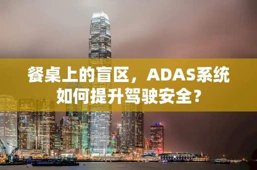 餐桌上的盲区，ADAS系统如何提升驾驶安全？