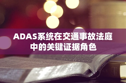 ADAS系统在交通事故法庭中的关键证据角色