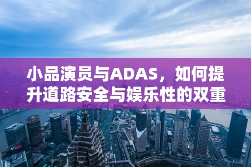 小品演员与ADAS，如何提升道路安全与娱乐性的双重体验？