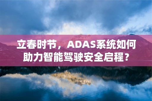 立春时节，ADAS系统如何助力智能驾驶安全启程？