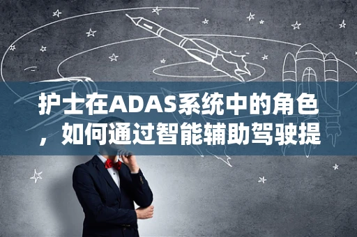 护士在ADAS系统中的角色，如何通过智能辅助驾驶提升医疗护理效率？