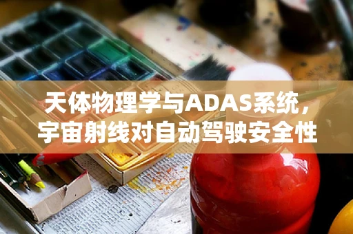 天体物理学与ADAS系统，宇宙射线对自动驾驶安全性的潜在影响