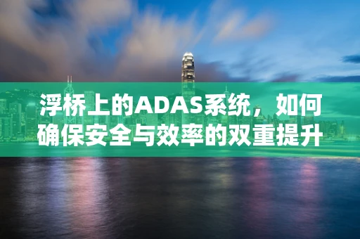 浮桥上的ADAS系统，如何确保安全与效率的双重提升？