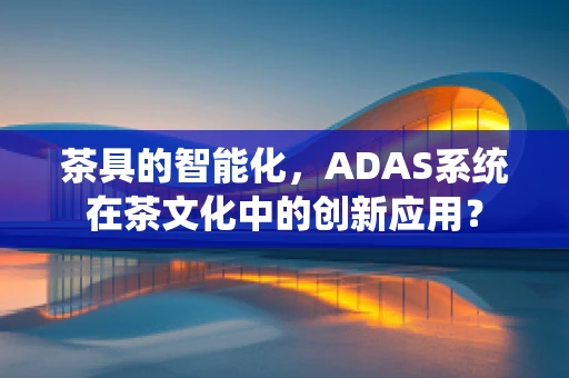茶具的智能化，ADAS系统在茶文化中的创新应用？
