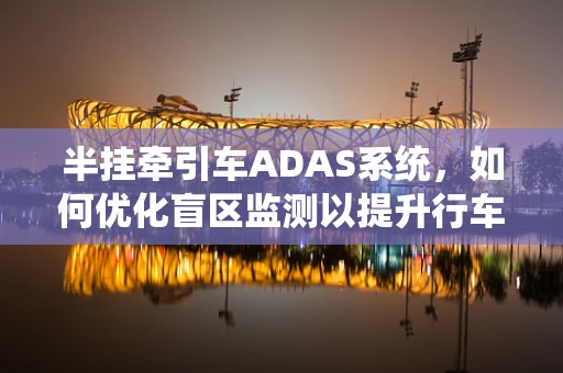 半挂牵引车ADAS系统，如何优化盲区监测以提升行车安全？