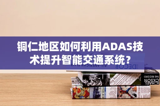 铜仁地区如何利用ADAS技术提升智能交通系统？