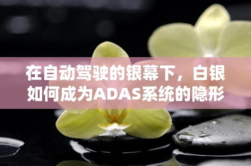 在自动驾驶的银幕下，白银如何成为ADAS系统的隐形守护者？